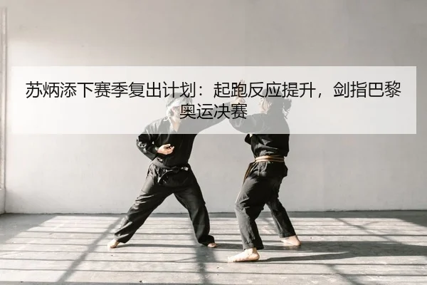 苏炳添下赛季复出计划：起跑反应提升，剑指巴黎奥运决赛